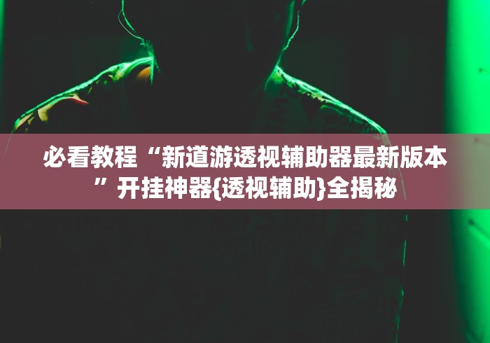 必看教程“新道游透视辅助器最新版本”开挂神器{透视辅助}全揭秘