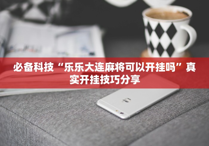 必备科技“乐乐大连麻将可以开挂吗”真实开挂技巧分享