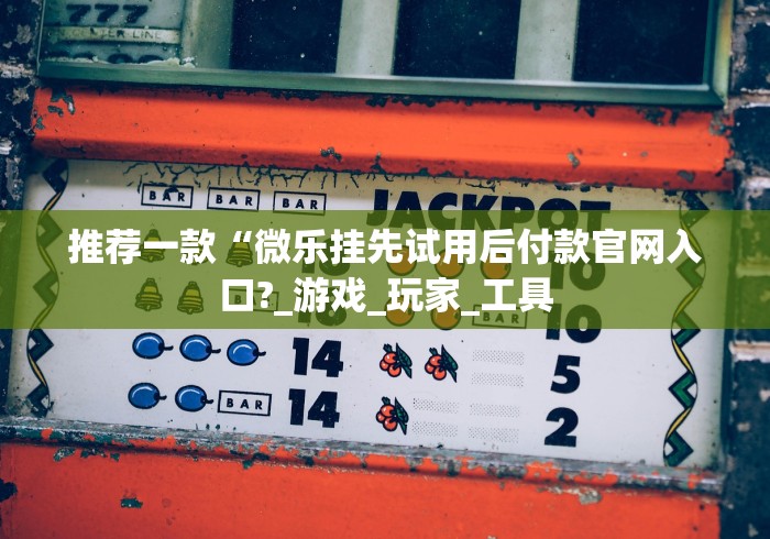 推荐一款“微乐挂先试用后付款官网入口?_游戏_玩家_工具 推荐一款“微乐挂先试用后付款官网入口?_游戏_玩家_工具
