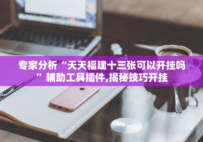 专家分析“天天福建十三张可以开挂吗”辅助工具插件,揭秘技巧开挂