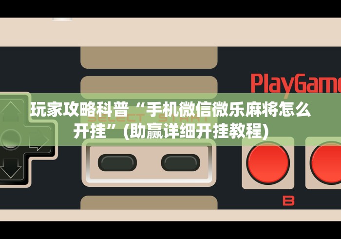 玩家攻略科普“手机微信微乐麻将怎么开挂”(助赢详细开挂教程)