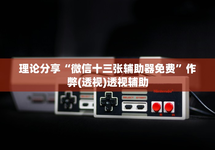 理论分享“微信十三张辅助器免费”作弊(透视)透视辅助