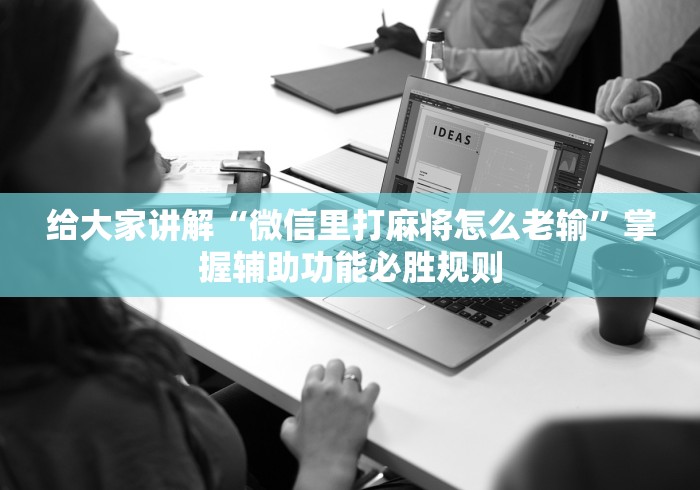 给大家讲解“微信里打麻将怎么老输	”掌握辅助功能必胜规则
