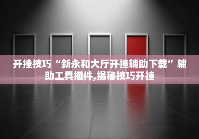 开挂技巧“新永和大厅开挂辅助下载	”辅助工具插件,揭秘技巧开挂