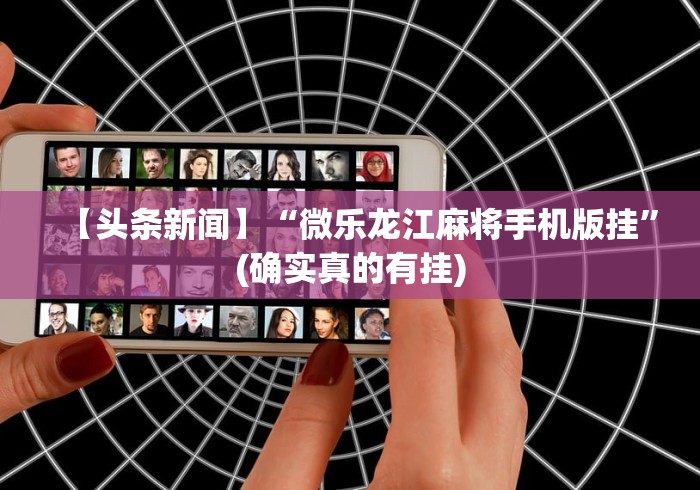 【头条新闻】“微乐龙江麻将手机版挂”(确实真的有挂)