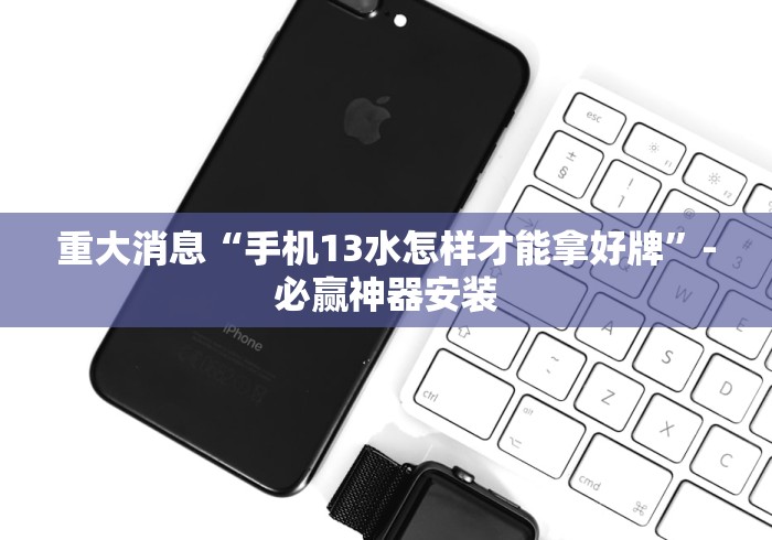重大消息“手机13水怎样才能拿好牌”-必赢神器安装