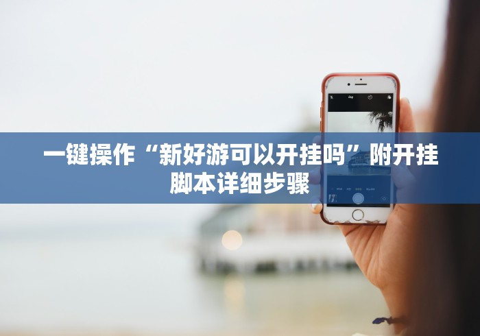 一键操作“新好游可以开挂吗	”附开挂脚本详细步骤