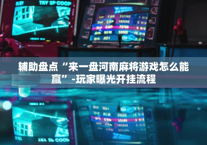 辅助盘点“来一盘河南麻将游戏怎么能赢	”-玩家曝光开挂流程