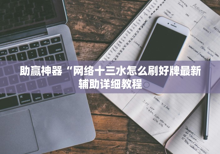 助赢神器“网络十三水怎么刷好牌最新辅助详细教程 助赢神器“网络十三水怎么刷好牌最新辅助详细教程