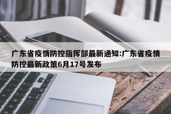 广东省疫情防控指挥部最新通知:广东省疫情防控最新政策6月17号发布