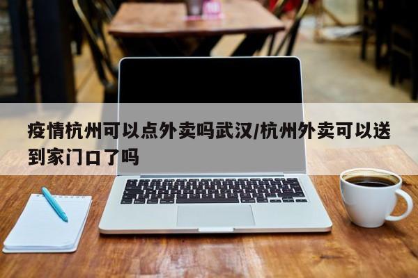 疫情杭州可以点外卖吗武汉/杭州外卖可以送到家门口了吗
