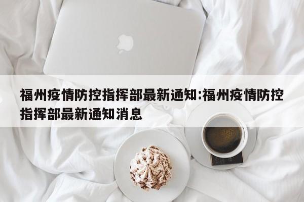福州疫情防控指挥部最新通知:福州疫情防控指挥部最新通知消息