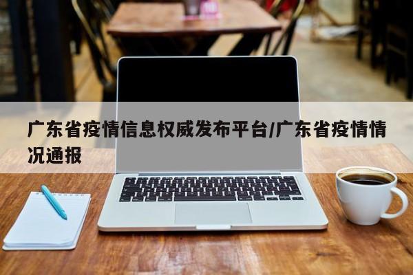 广东省疫情信息权威发布平台/广东省疫情情况通报
