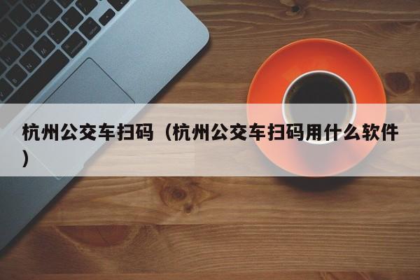 杭州公交车扫码(杭州公交车扫码用什么软件)