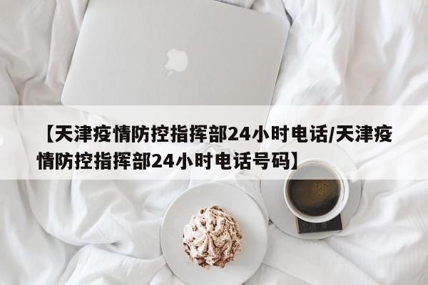 【天津疫情防控指挥部24小时电话/天津疫情防控指挥部24小时电话号码】