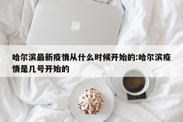 哈尔滨最新疫情从什么时候开始的:哈尔滨疫情是几号开始的