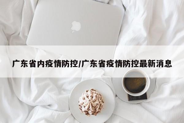 广东省内疫情防控/广东省疫情防控最新消息