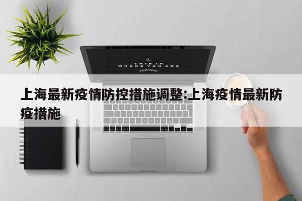 上海最新疫情防控措施调整:上海疫情最新防疫措施