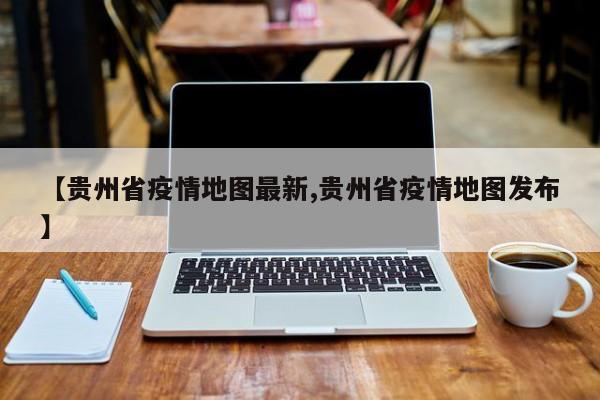 【贵州省疫情地图最新,贵州省疫情地图发布】