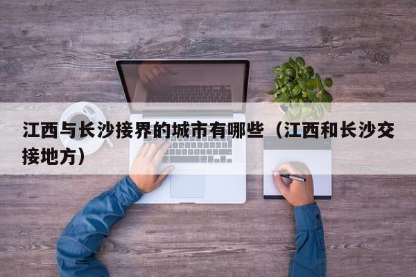 江西与长沙接界的城市有哪些(江西和长沙交接地方)
