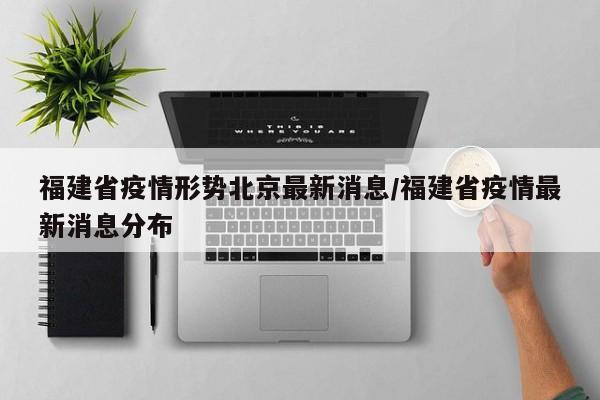 福建省疫情形势北京最新消息/福建省疫情最新消息分布