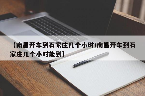 【南昌开车到石家庄几个小时/南昌开车到石家庄几个小时能到】