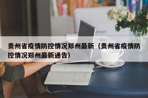 贵州省疫情防控情况郑州最新(贵州省疫情防控情况郑州最新通告)