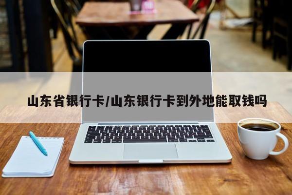 山东省银行卡/山东银行卡到外地能取钱吗