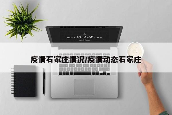 疫情石家庄情况/疫情动态石家庄