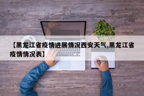 【黑龙江省疫情进展情况西安天气,黑龙江省疫情情况表】