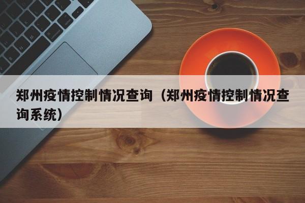 郑州疫情控制情况查询（郑州疫情控制情况查询系统）