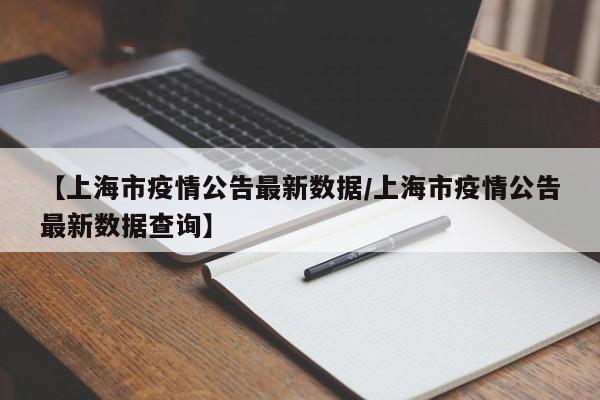 【上海市疫情公告最新数据/上海市疫情公告最新数据查询】