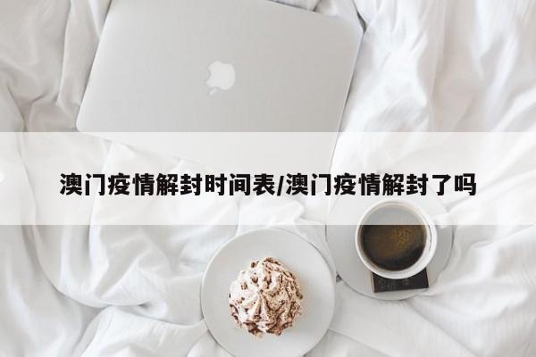 澳门疫情解封时间表/澳门疫情解封了吗