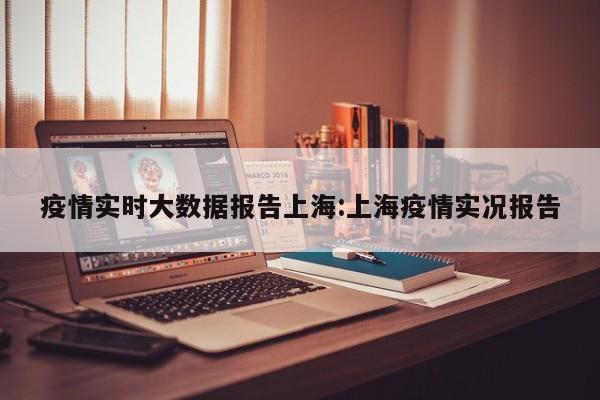 疫情实时大数据报告上海:上海疫情实况报告