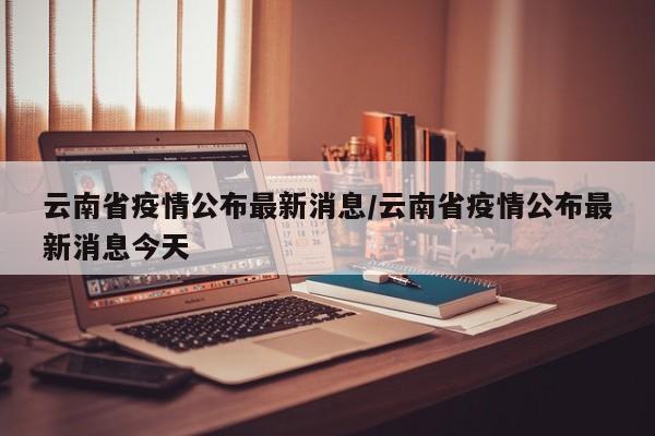 云南省疫情公布最新消息/云南省疫情公布最新消息今天