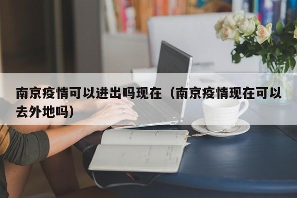 南京疫情可以进出吗现在(南京疫情现在可以去外地吗)