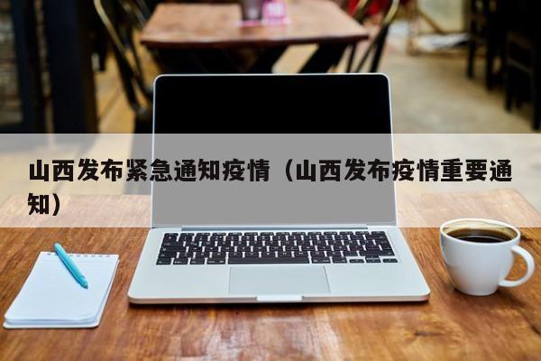 山西发布紧急通知疫情(山西发布疫情重要通知)