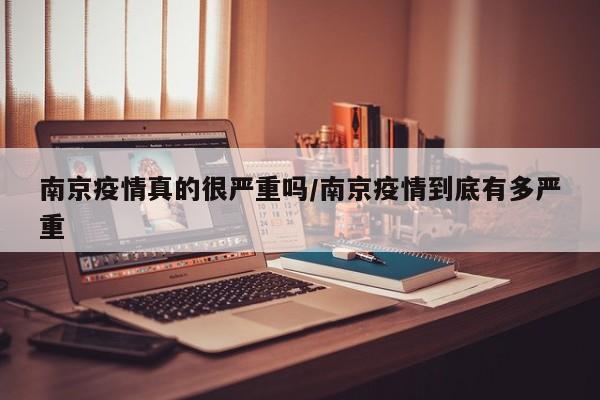 南京疫情真的很严重吗/南京疫情到底有多严重