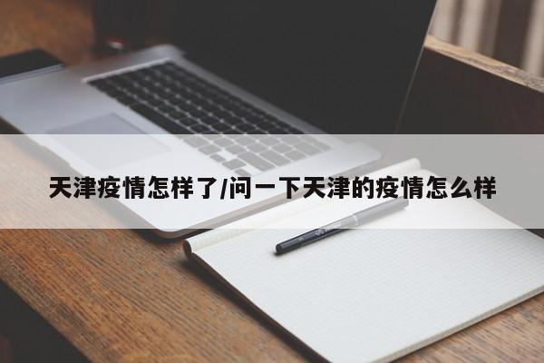 天津疫情怎样了/问一下天津的疫情怎么样