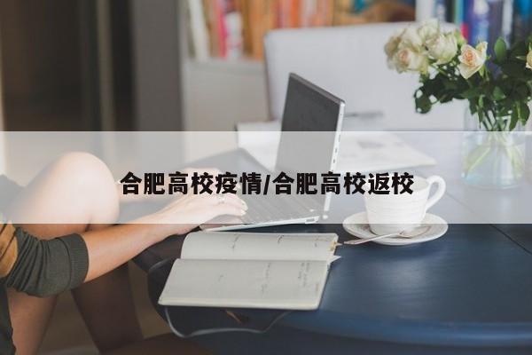 合肥高校疫情/合肥高校返校