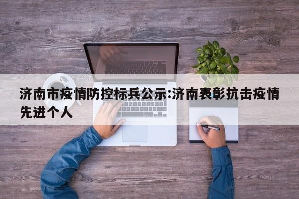 济南市疫情防控标兵公示:济南表彰抗击疫情先进个人