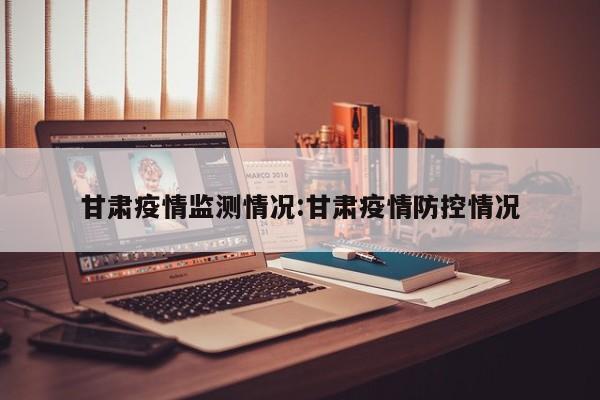 甘肃疫情监测情况:甘肃疫情防控情况
