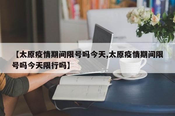 【太原疫情期间限号吗今天,太原疫情期间限号吗今天限行吗】