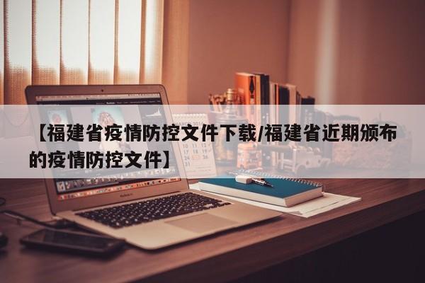 【福建省疫情防控文件下载/福建省近期颁布的疫情防控文件】