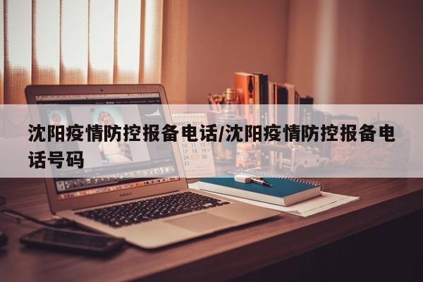 沈阳疫情防控报备电话/沈阳疫情防控报备电话号码