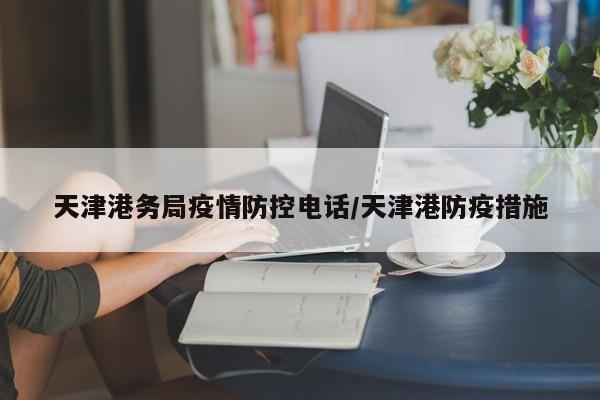 天津港务局疫情防控电话/天津港防疫措施