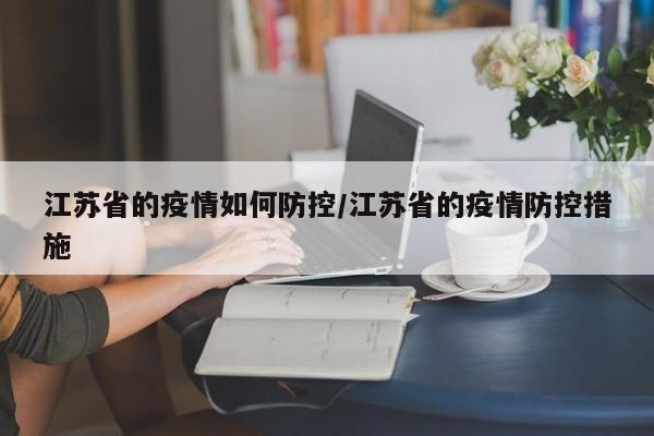 江苏省的疫情如何防控/江苏省的疫情防控措施