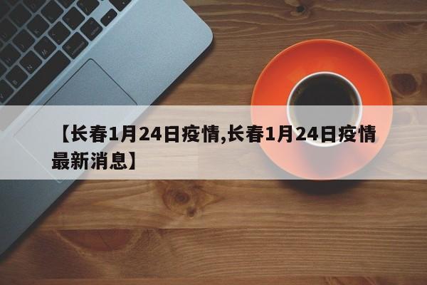 【长春1月24日疫情,长春1月24日疫情最新消息】
