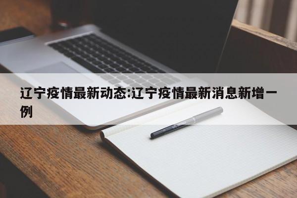 辽宁疫情最新动态:辽宁疫情最新消息新增一例
