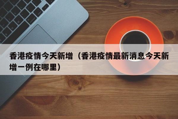 香港疫情今天新增(香港疫情最新消息今天新增一例在哪里)